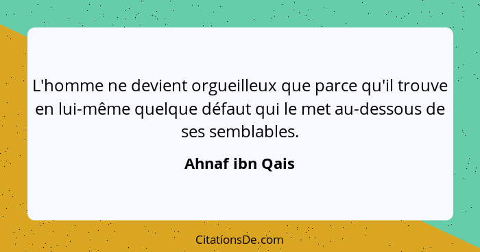 L'homme ne devient orgueilleux que parce qu'il trouve en lui-même quelque défaut qui le met au-dessous de ses semblables.... - Ahnaf ibn Qais