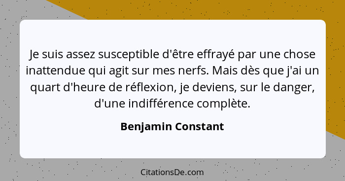 Je suis assez susceptible d'être effrayé par une chose inattendue qui agit sur mes nerfs. Mais dès que j'ai un quart d'heure de ré... - Benjamin Constant