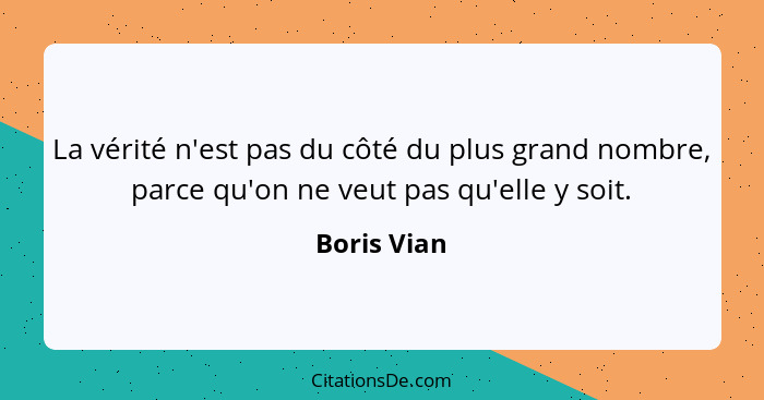 La vérité n'est pas du côté du plus grand nombre, parce qu'on ne veut pas qu'elle y soit.... - Boris Vian