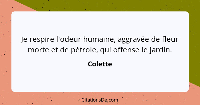 Je respire l'odeur humaine, aggravée de fleur morte et de pétrole, qui offense le jardin.... - Colette