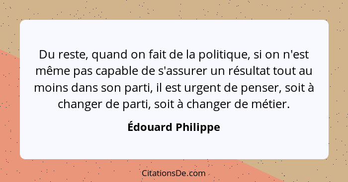 Du reste, quand on fait de la politique, si on n'est même pas capable de s'assurer un résultat tout au moins dans son parti, il est... - Édouard Philippe