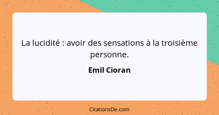 La lucidité : avoir des sensations à la troisième personne.... - Emil Cioran