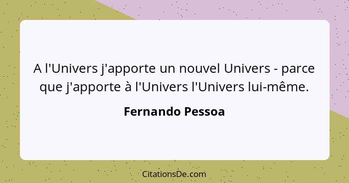 A l'Univers j'apporte un nouvel Univers - parce que j'apporte à l'Univers l'Univers lui-même.... - Fernando Pessoa
