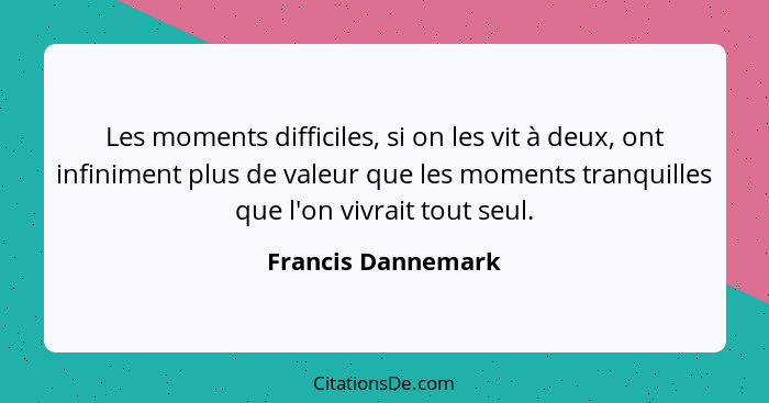 Les moments difficiles, si on les vit à deux, ont infiniment plus de valeur que les moments tranquilles que l'on vivrait tout seul... - Francis Dannemark