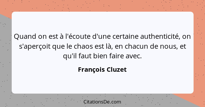 Quand on est à l'écoute d'une certaine authenticité, on s'aperçoit que le chaos est là, en chacun de nous, et qu'il faut bien faire... - François Cluzet