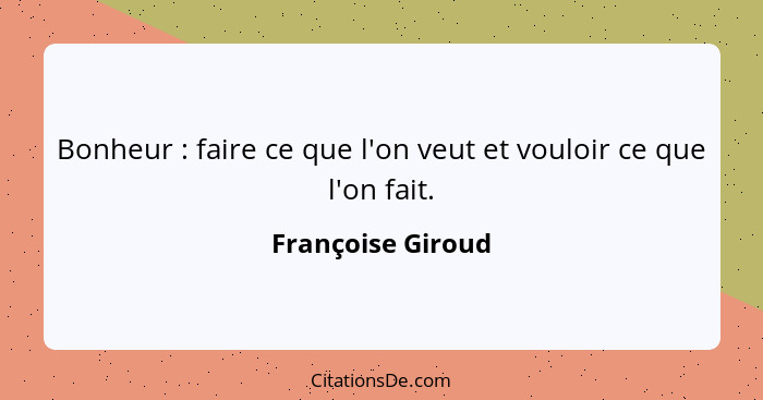 Bonheur : faire ce que l'on veut et vouloir ce que l'on fait.... - Françoise Giroud