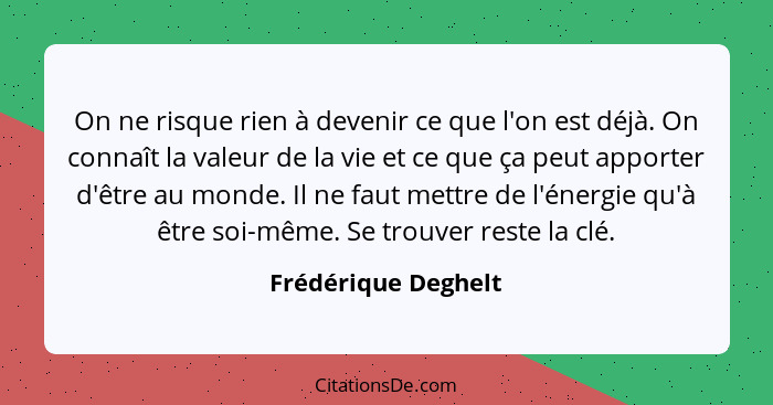 On ne risque rien à devenir ce que l'on est déjà. On connaît la valeur de la vie et ce que ça peut apporter d'être au monde. Il n... - Frédérique Deghelt