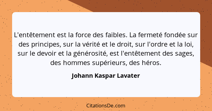 L'entêtement est la force des faibles. La fermeté fondée sur des principes, sur la vérité et le droit, sur l'ordre et la loi,... - Johann Kaspar Lavater
