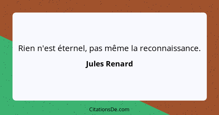 Rien n'est éternel, pas même la reconnaissance.... - Jules Renard