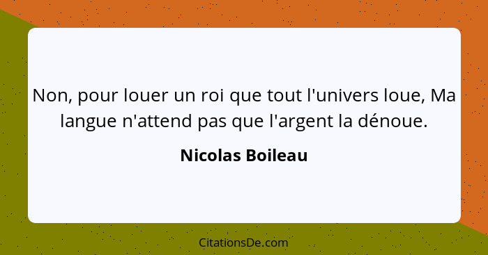 Non, pour louer un roi que tout l'univers loue, Ma langue n'attend pas que l'argent la dénoue.... - Nicolas Boileau