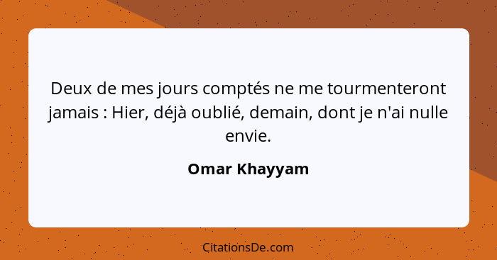 Deux de mes jours comptés ne me tourmenteront jamais : Hier, déjà oublié, demain, dont je n'ai nulle envie.... - Omar Khayyam