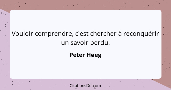 Vouloir comprendre, c'est chercher à reconquérir un savoir perdu.... - Peter Høeg