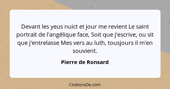 Devant les yeus nuict et jour me revient Le saint portrait de l'angélique face, Soit que j'escrive, ou sit que j'entrelasse Mes ve... - Pierre de Ronsard