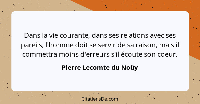 Dans la vie courante, dans ses relations avec ses pareils, l'homme doit se servir de sa raison, mais il commettra moins d'err... - Pierre Lecomte du Noüy