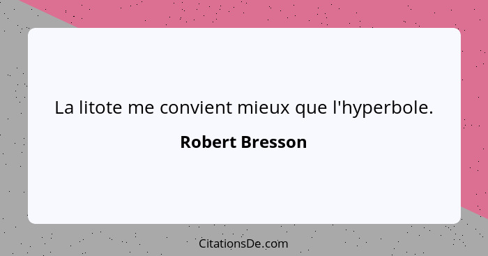 La litote me convient mieux que l'hyperbole.... - Robert Bresson