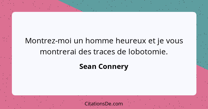 Montrez-moi un homme heureux et je vous montrerai des traces de lobotomie.... - Sean Connery