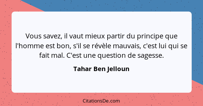 Vous savez, il vaut mieux partir du principe que l'homme est bon, s'il se révèle mauvais, c'est lui qui se fait mal. C'est une que... - Tahar Ben Jelloun