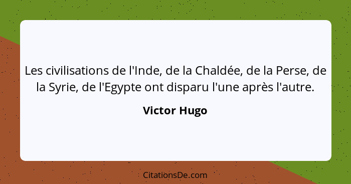 Les civilisations de l'Inde, de la Chaldée, de la Perse, de la Syrie, de l'Egypte ont disparu l'une après l'autre.... - Victor Hugo