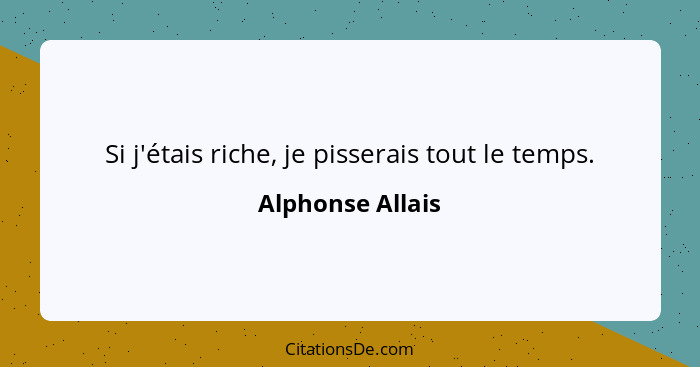 Si j'étais riche, je pisserais tout le temps.... - Alphonse Allais