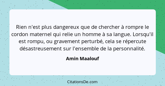 Rien n'est plus dangereux que de chercher à rompre le cordon maternel qui relie un homme à sa langue. Lorsqu'il est rompu, ou gravement... - Amin Maalouf