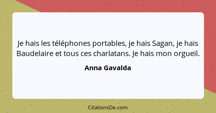 Je hais les téléphones portables, je hais Sagan, je hais Baudelaire et tous ces charlatans. Je hais mon orgueil.... - Anna Gavalda
