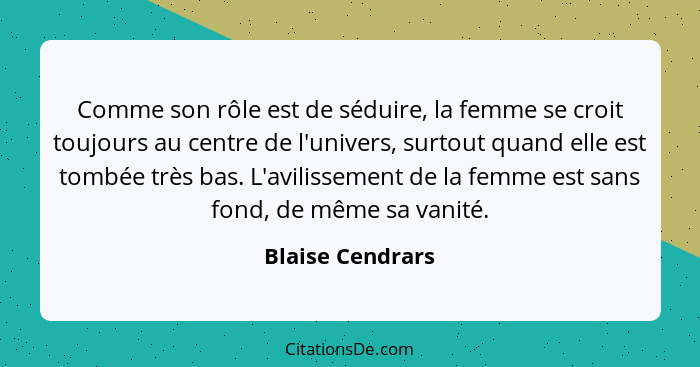 Comme son rôle est de séduire, la femme se croit toujours au centre de l'univers, surtout quand elle est tombée très bas. L'avilisse... - Blaise Cendrars