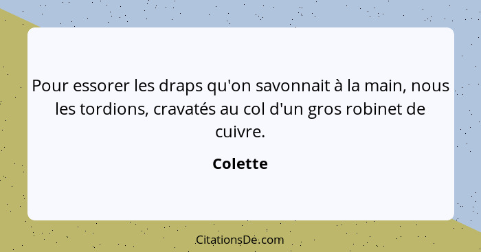 Pour essorer les draps qu'on savonnait à la main, nous les tordions, cravatés au col d'un gros robinet de cuivre.... - Colette