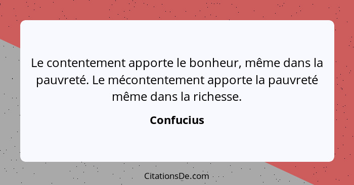 Le contentement apporte le bonheur, même dans la pauvreté. Le mécontentement apporte la pauvreté même dans la richesse.... - Confucius