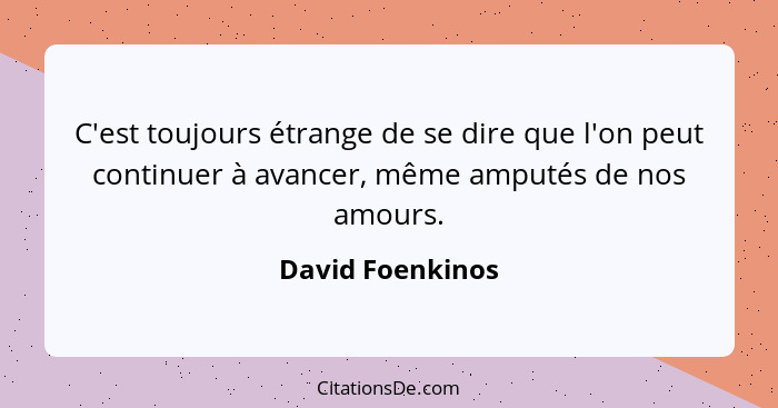 C'est toujours étrange de se dire que l'on peut continuer à avancer, même amputés de nos amours.... - David Foenkinos