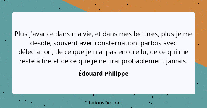 Plus j'avance dans ma vie, et dans mes lectures, plus je me désole, souvent avec consternation, parfois avec délectation, de ce que... - Édouard Philippe