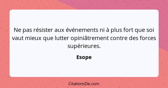 Ne pas résister aux événements ni à plus fort que soi vaut mieux que lutter opiniâtrement contre des forces supérieures.... - Esope