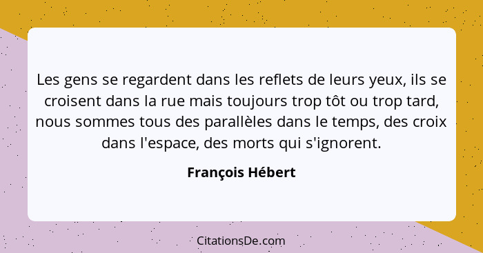 Les gens se regardent dans les reflets de leurs yeux, ils se croisent dans la rue mais toujours trop tôt ou trop tard, nous sommes t... - François Hébert