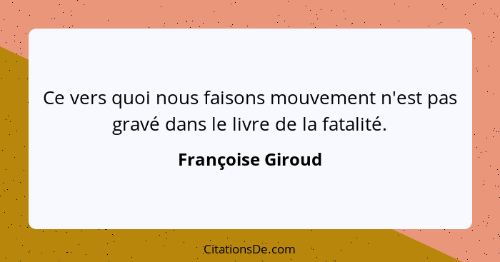 Ce vers quoi nous faisons mouvement n'est pas gravé dans le livre de la fatalité.... - Françoise Giroud