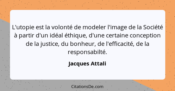 L'utopie est la volonté de modeler l'image de la Société à partir d'un idéal éthique, d'une certaine conception de la justice, du bon... - Jacques Attali