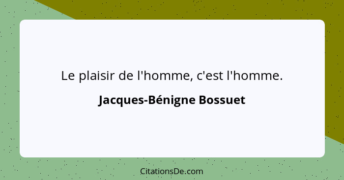 Le plaisir de l'homme, c'est l'homme.... - Jacques-Bénigne Bossuet