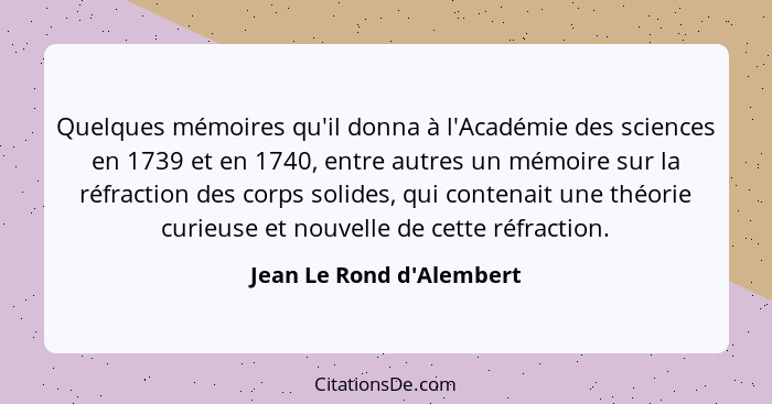Quelques mémoires qu'il donna à l'Académie des sciences en 1739 et en 1740, entre autres un mémoire sur la réfraction de... - Jean Le Rond d'Alembert