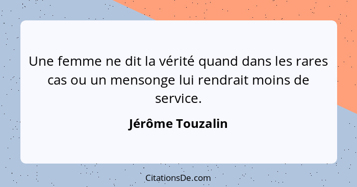 Une femme ne dit la vérité quand dans les rares cas ou un mensonge lui rendrait moins de service.... - Jérôme Touzalin