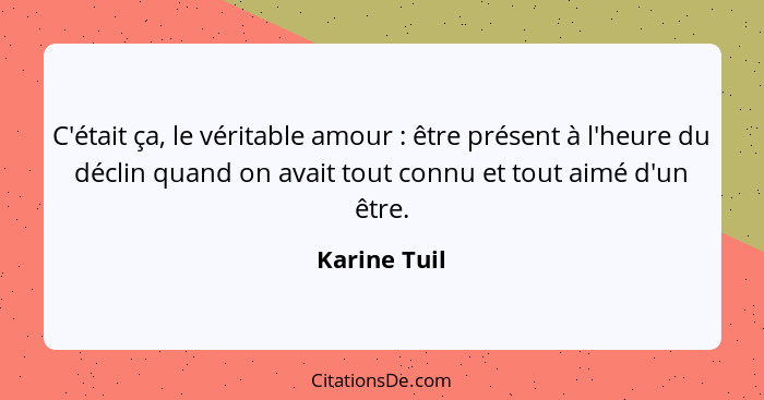 C'était ça, le véritable amour : être présent à l'heure du déclin quand on avait tout connu et tout aimé d'un être.... - Karine Tuil