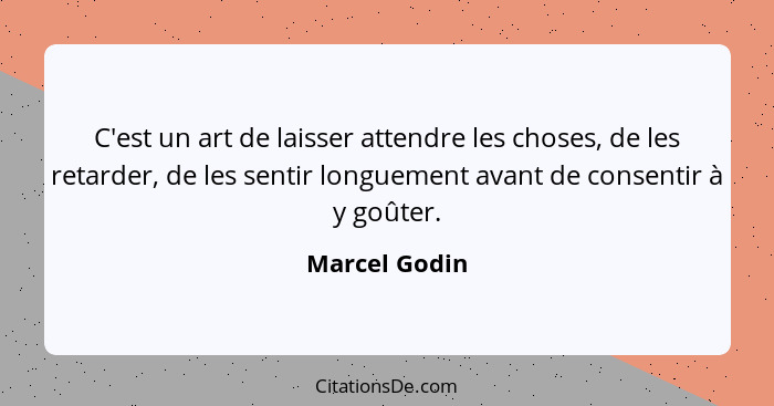 C'est un art de laisser attendre les choses, de les retarder, de les sentir longuement avant de consentir à y goûter.... - Marcel Godin
