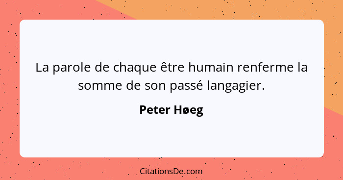 La parole de chaque être humain renferme la somme de son passé langagier.... - Peter Høeg