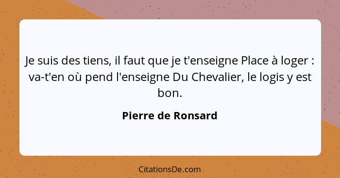 Je suis des tiens, il faut que je t'enseigne Place à loger : va-t'en où pend l'enseigne Du Chevalier, le logis y est bon.... - Pierre de Ronsard