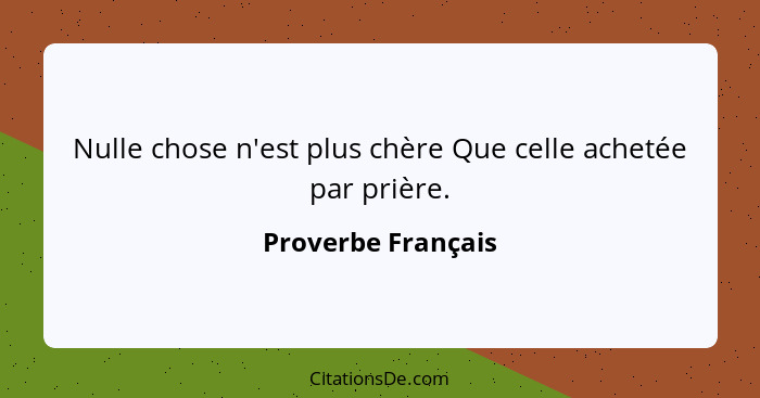 Nulle chose n'est plus chère Que celle achetée par prière.... - Proverbe Français