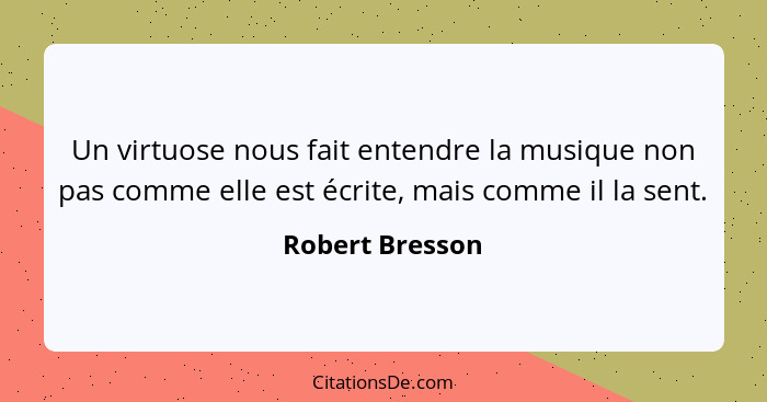 Un virtuose nous fait entendre la musique non pas comme elle est écrite, mais comme il la sent.... - Robert Bresson