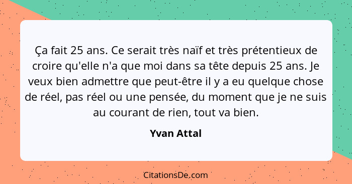 Ça fait 25 ans. Ce serait très naïf et très prétentieux de croire qu'elle n'a que moi dans sa tête depuis 25 ans. Je veux bien admettre q... - Yvan Attal