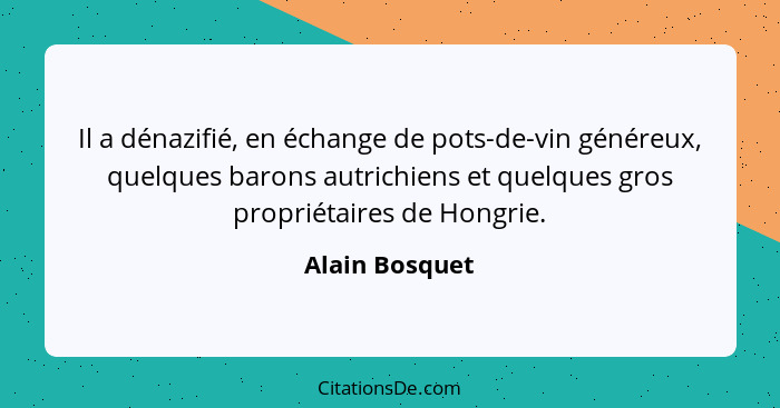 Il a dénazifié, en échange de pots-de-vin généreux, quelques barons autrichiens et quelques gros propriétaires de Hongrie.... - Alain Bosquet