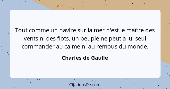Tout comme un navire sur la mer n'est le maître des vents ni des flots, un peuple ne peut à lui seul commander au calme ni au remo... - Charles de Gaulle