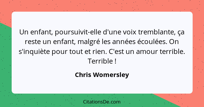 Un enfant, poursuivit-elle d'une voix tremblante, ça reste un enfant, malgré les années écoulées. On s'inquiète pour tout et rien. C... - Chris Womersley