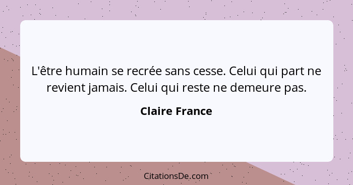 L'être humain se recrée sans cesse. Celui qui part ne revient jamais. Celui qui reste ne demeure pas.... - Claire France