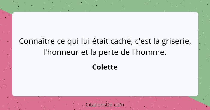 Connaître ce qui lui était caché, c'est la griserie, l'honneur et la perte de l'homme.... - Colette