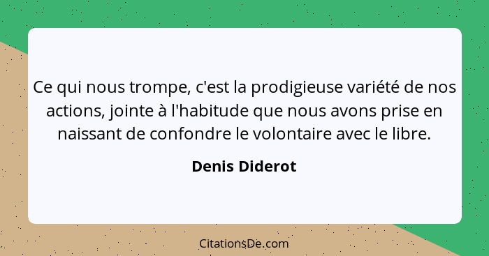 Ce qui nous trompe, c'est la prodigieuse variété de nos actions, jointe à l'habitude que nous avons prise en naissant de confondre le... - Denis Diderot